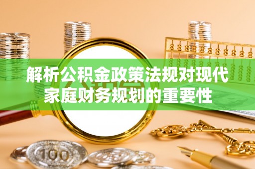 夷陵解析公积金政策法规对现代家庭财务规划的重要性