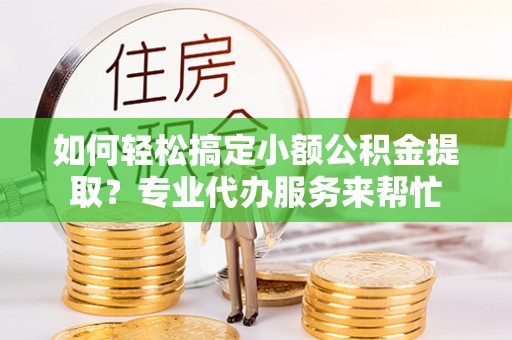 夷陵如何轻松搞定小额公积金提取？专业代办服务来帮忙