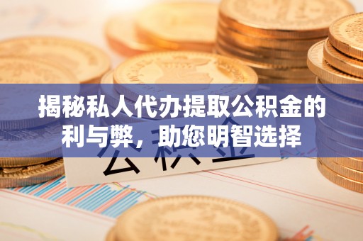 夷陵揭秘私人代办提取公积金的利与弊，助您明智选择