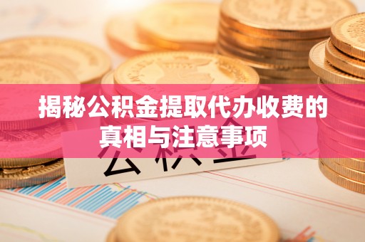 夷陵揭秘公积金提取代办收费的真相与注意事项