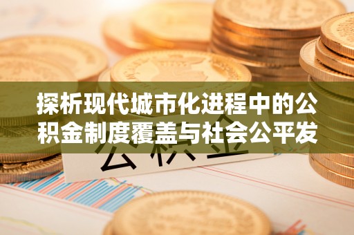 夷陵探析现代城市化进程中的公积金制度覆盖与社会公平发展