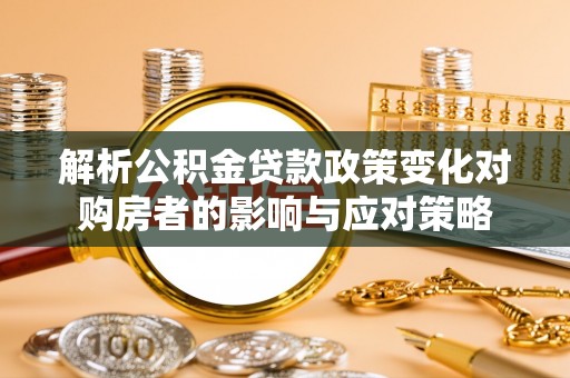 夷陵解析公积金贷款政策变化对购房者的影响与应对策略