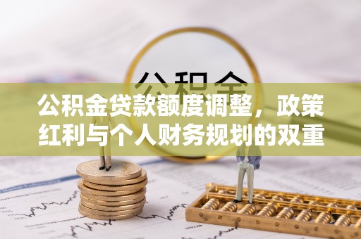 夷陵公积金贷款额度调整，政策红利与个人财务规划的双重考量