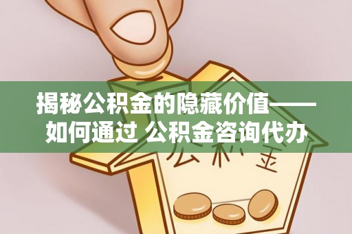 夷陵揭秘公积金的隐藏价值——如何通过 公积金咨询代办提取 优化财富管理