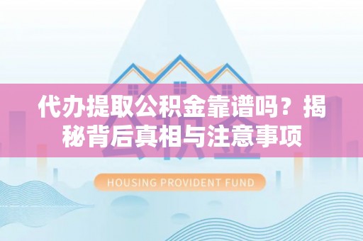 夷陵代办提取公积金靠谱吗？揭秘背后真相与注意事项