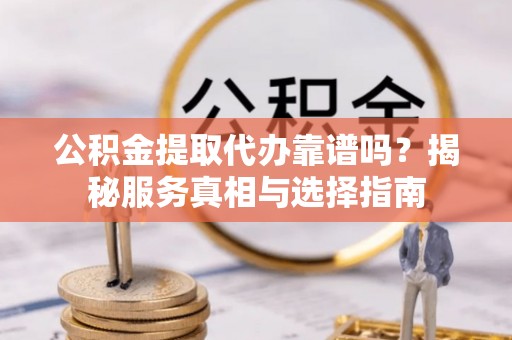 夷陵公积金提取代办靠谱吗？揭秘服务真相与选择指南