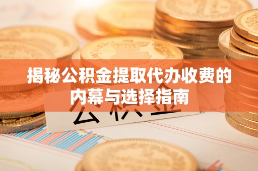 夷陵揭秘公积金提取代办收费的内幕与选择指南