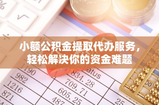 夷陵小额公积金提取代办服务，轻松解决你的资金难题