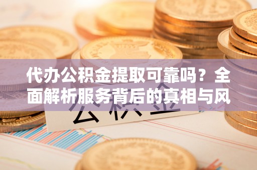 夷陵代办公积金提取可靠吗？全面解析服务背后的真相与风险