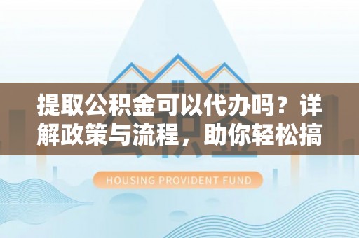 夷陵提取公积金可以代办吗？详解政策与流程，助你轻松搞定！