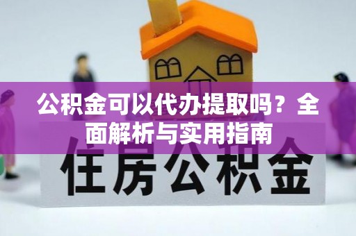 夷陵公积金可以代办提取吗？全面解析与实用指南