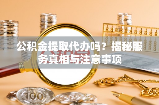 夷陵公积金提取代办吗？揭秘服务真相与注意事项