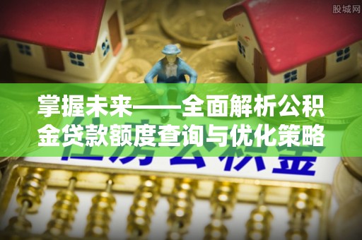夷陵掌握未来——全面解析公积金贷款额度查询与优化策略