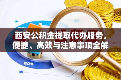 夷陵西安公积金提取代办服务，便捷、高效与注意事项全解析