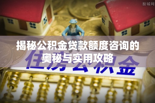 夷陵揭秘公积金贷款额度咨询的奥秘与实用攻略