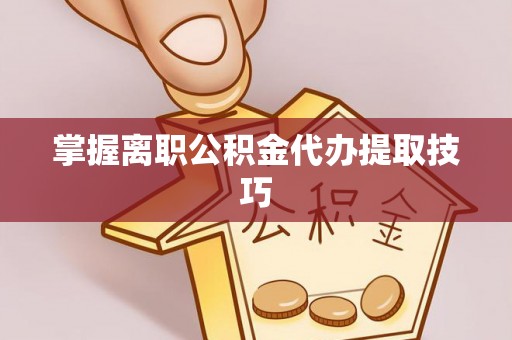 夷陵掌握离职公积金代办提取技巧