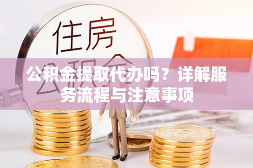 夷陵公积金提取代办吗？详解服务流程与注意事项