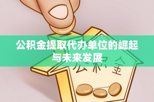 夷陵公积金提取代办单位的崛起与未来发展