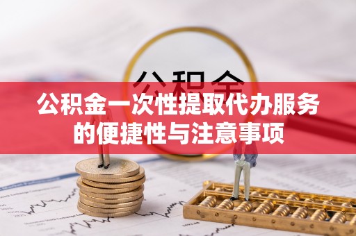 夷陵公积金一次性提取代办服务的便捷性与注意事项