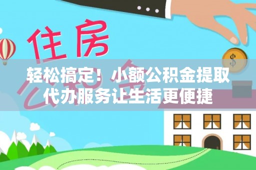 夷陵轻松搞定！小额公积金提取代办服务让生活更便捷