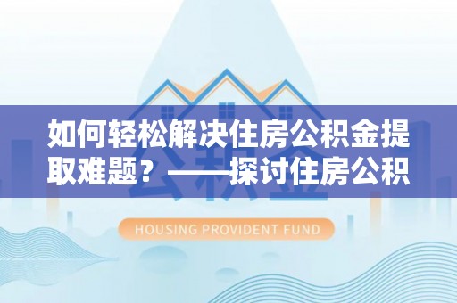 夷陵如何轻松解决住房公积金提取难题？——探讨住房公积金提取代办服务