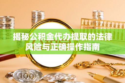 夷陵揭秘公积金代办提取的法律风险与正确操作指南