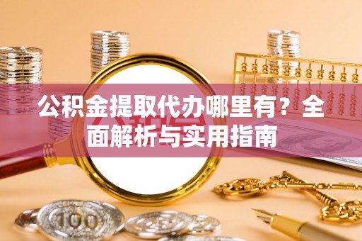 夷陵公积金提取代办哪里有？全面解析与实用指南