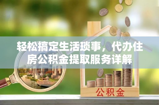 夷陵轻松搞定生活琐事，代办住房公积金提取服务详解