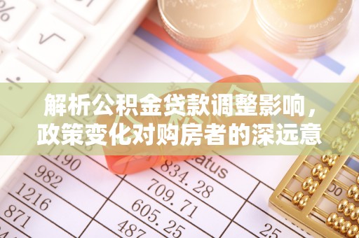 夷陵解析公积金贷款调整影响，政策变化对购房者的深远意义