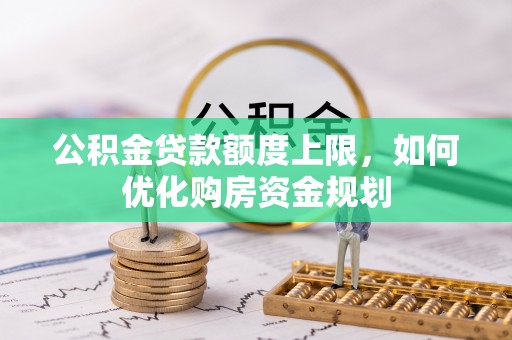 夷陵公积金贷款额度上限，如何优化购房资金规划