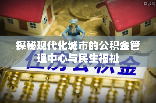 夷陵探秘现代化城市的公积金管理中心与民生福祉
