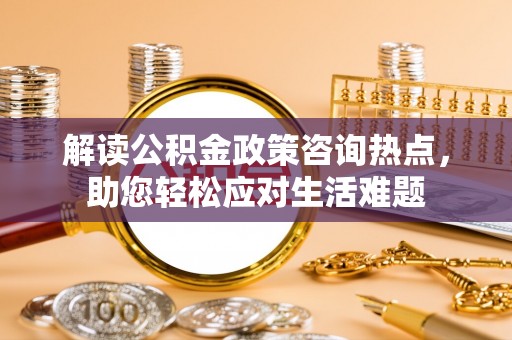 夷陵解读公积金政策咨询热点，助您轻松应对生活难题