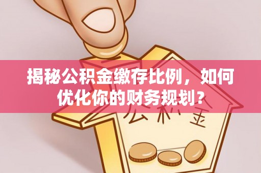 夷陵揭秘公积金缴存比例，如何优化你的财务规划？