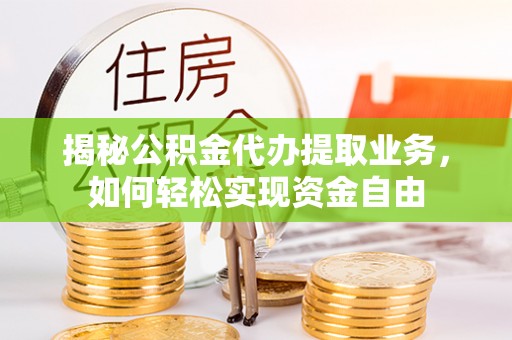 夷陵揭秘公积金代办提取业务，如何轻松实现资金自由