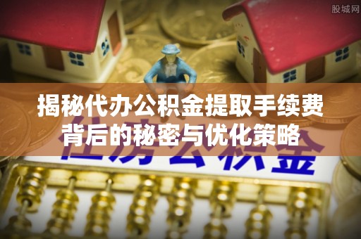 夷陵揭秘代办公积金提取手续费背后的秘密与优化策略
