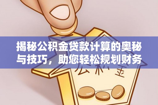 夷陵揭秘公积金贷款计算的奥秘与技巧，助您轻松规划财务未来