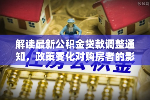 夷陵解读最新公积金贷款调整通知，政策变化对购房者的影响与应对策略