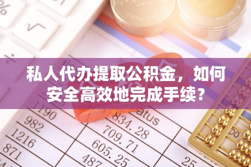 夷陵私人代办提取公积金，如何安全高效地完成手续？