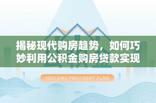 夷陵揭秘现代购房趋势，如何巧妙利用公积金购房贷款实现置业梦想