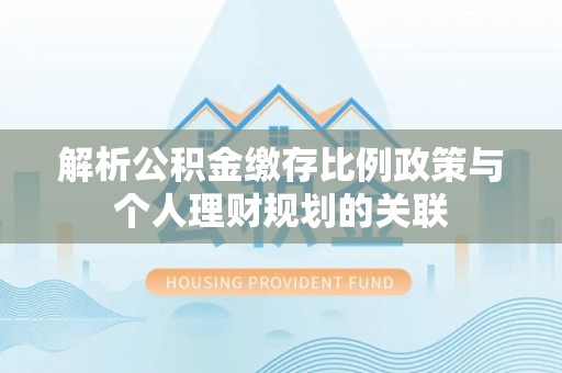 夷陵解析公积金缴存比例政策与个人理财规划的关联