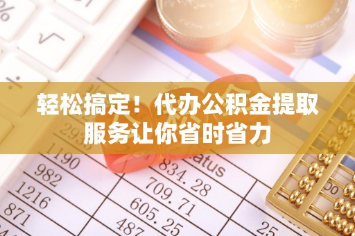 夷陵轻松搞定！代办公积金提取服务让你省时省力