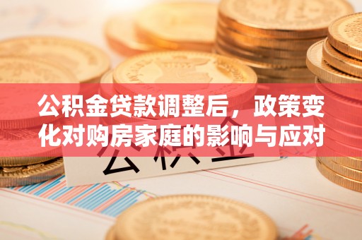 夷陵公积金贷款调整后，政策变化对购房家庭的影响与应对策略
