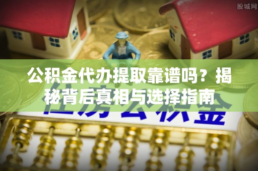 夷陵公积金代办提取靠谱吗？揭秘背后真相与选择指南