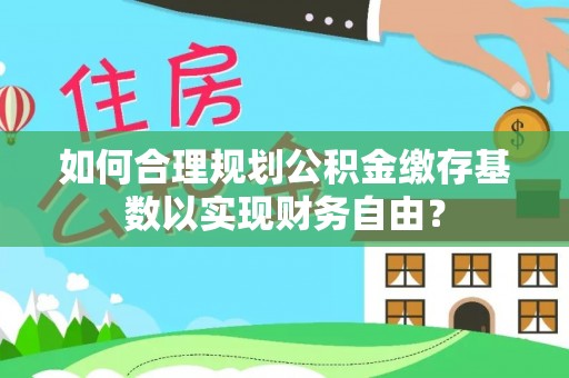 夷陵如何合理规划公积金缴存基数以实现财务自由？