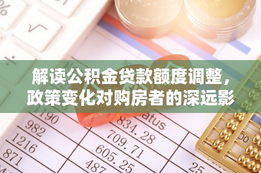 夷陵解读公积金贷款额度调整，政策变化对购房者的深远影响