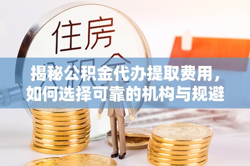 夷陵揭秘公积金代办提取费用，如何选择可靠的机构与规避潜在风险