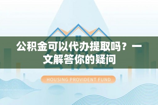 夷陵公积金可以代办提取吗？一文解答你的疑问