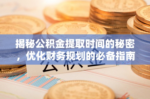 夷陵揭秘公积金提取时间的秘密，优化财务规划的必备指南