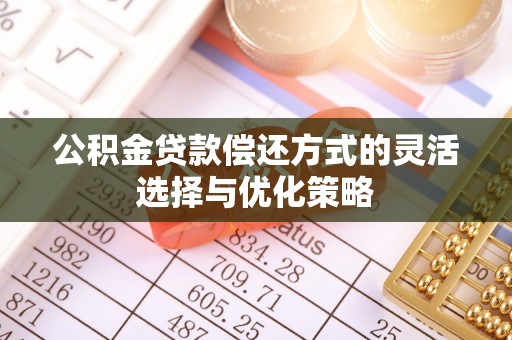 夷陵公积金贷款偿还方式的灵活选择与优化策略