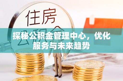 夷陵探秘公积金管理中心，优化服务与未来趋势